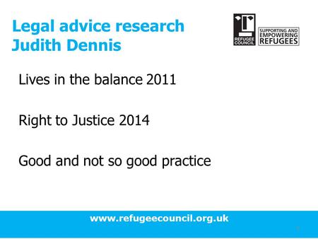 Www.refugeecouncil.org.uk 1 Legal advice research Judith Dennis Lives in the balance 2011 Right to Justice 2014 Good and not so good practice.
