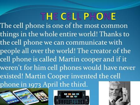 The cell phone is one of the most common things in the whole entire world! Thanks to the cell phone we can communicate with people all over the world!