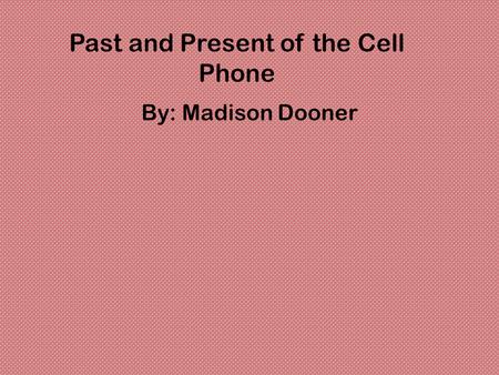 Past and Present of the Cell Phone By: Madison Dooner.