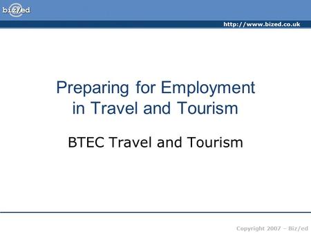 Copyright 2007 – Biz/ed Preparing for Employment in Travel and Tourism BTEC Travel and Tourism.