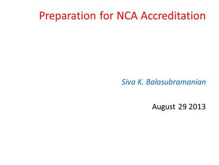 Preparation for NCA Accreditation Siva K. Balasubramanian August 29 2013.