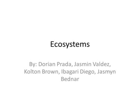 Ecosystems By: Dorian Prada, Jasmin Valdez, Kolton Brown, Ibagari Diego, Jasmyn Bednar.
