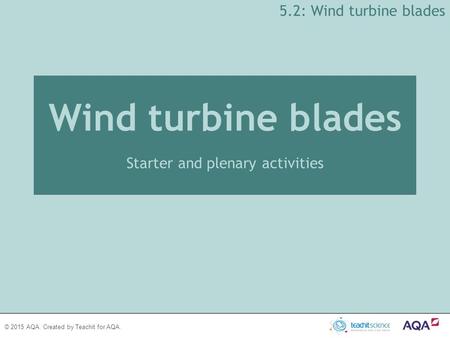 © 2015 AQA. Created by Teachit for AQA. Wind turbine blades Starter and plenary activities 5.2: Wind turbine blades.