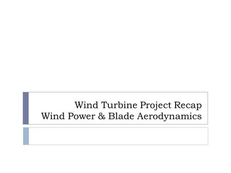 Wind Turbine Project Recap Wind Power & Blade Aerodynamics
