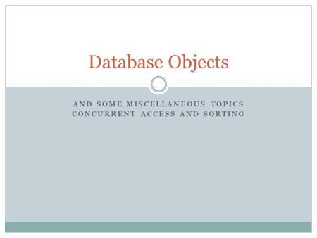 AND SOME MISCELLANEOUS TOPICS CONCURRENT ACCESS AND SORTING Database Objects.