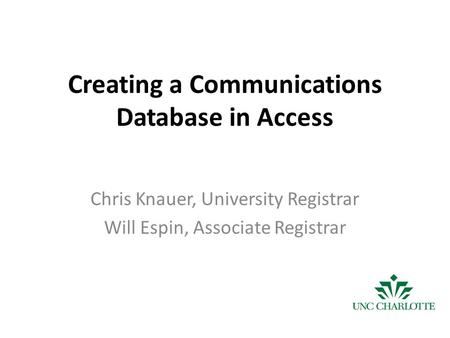 Creating a Communications Database in Access Chris Knauer, University Registrar Will Espin, Associate Registrar.