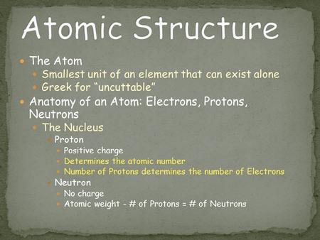 The Atom Smallest unit of an element that can exist alone Greek for “uncuttable” Anatomy of an Atom: Electrons, Protons, Neutrons The Nucleus Proton Positive.
