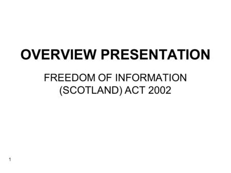 1 OVERVIEW PRESENTATION FREEDOM OF INFORMATION (SCOTLAND) ACT 2002.