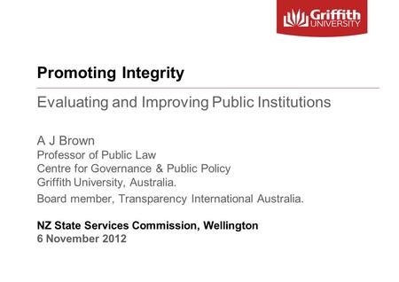 Promoting Integrity Evaluating and Improving Public Institutions A J Brown Professor of Public Law Centre for Governance & Public Policy Griffith University,