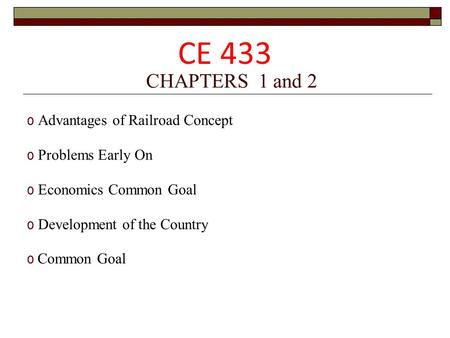 CHAPTERS 1 and 2 o Advantages of Railroad Concept o Problems Early On o Economics Common Goal o Development of the Country o Common Goal CE 433.