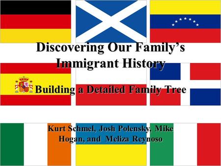 Discovering Our Family’s Immigrant History Building a Detailed Family Tree Kurt Schmel, Josh Polensky, Mike Hogan, and Meliza Reynoso.