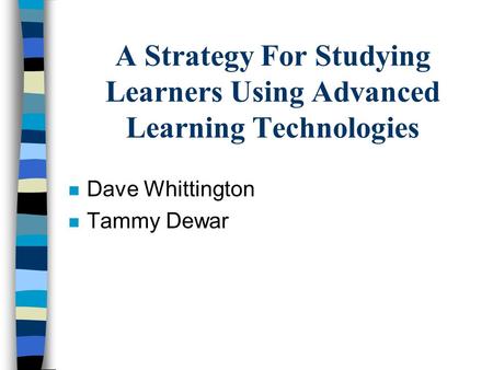 A Strategy For Studying Learners Using Advanced Learning Technologies n Dave Whittington n Tammy Dewar.