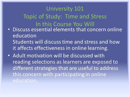 University 101 Topic of Study: Time and Stress In this Course You Will Discuss essential elements that concern online education Students will discuss time.