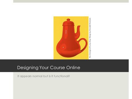 Designing Your Course Online It appears normal but is it functional? The Design of Every Day Things by Donald Norman.