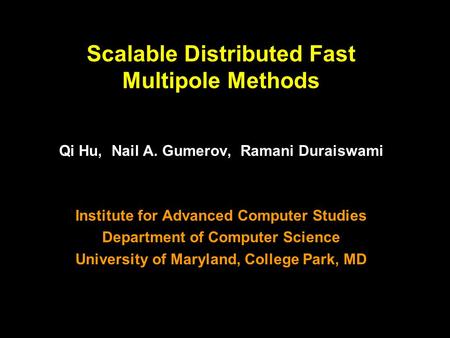 1 Scalable Distributed Fast Multipole Methods Qi Hu, Nail A. Gumerov, Ramani Duraiswami Institute for Advanced Computer Studies Department of Computer.
