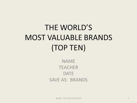 THE WORLD’S MOST VALUABLE BRANDS (TOP TEN) NAME TEACHER DATE SAVE AS: BRANDS NAME, TEACHER AND DATE1.