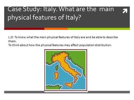  Case Study: Italy. What are the main physical features of Italy? L.O: To know what the main physical features of Italy are and be able to describe them.