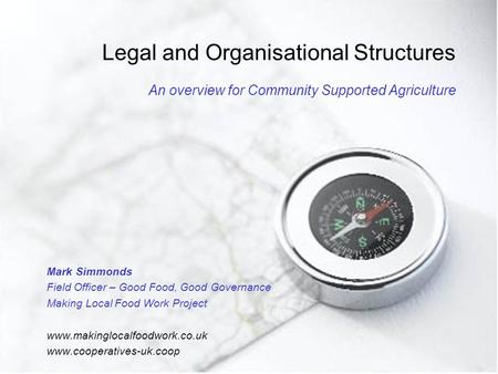 Legal and Organisational Structures An overview for Community Supported Agriculture Mark Simmonds Field Officer – Good Food, Good Governance Making Local.