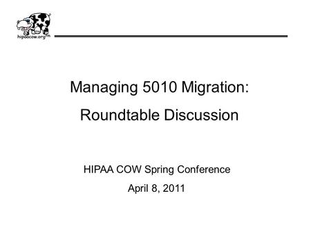 Managing 5010 Migration: Roundtable Discussion HIPAA COW Spring Conference April 8, 2011.