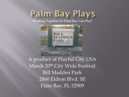 A product of Playful City USA March 20 th City Wide Festival Bill Madden Park 2860 Eldron Blvd. SE Palm Bay, FL 32909 Working Together So Palm Bay Can.