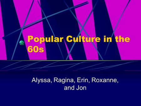 Popular Culture in the 60s Alyssa, Ragina, Erin, Roxanne, and Jon.