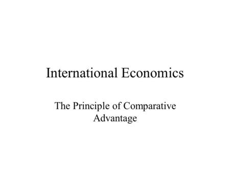 International Economics The Principle of Comparative Advantage.