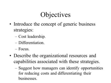 Objectives Introduce the concept of generic business strategies: –Cost leadership. –Differentiation. –Focus. Describe the organizational resources and.