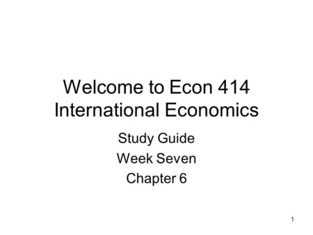 1 Welcome to Econ 414 International Economics Study Guide Week Seven Chapter 6.