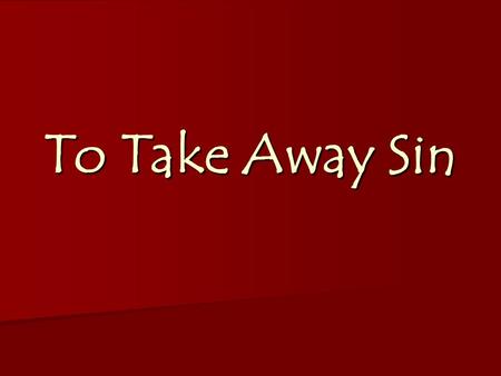 To Take Away Sin. Exodus 12: 1-13 j j To Take Away Sin Exodus 25: 10-22.