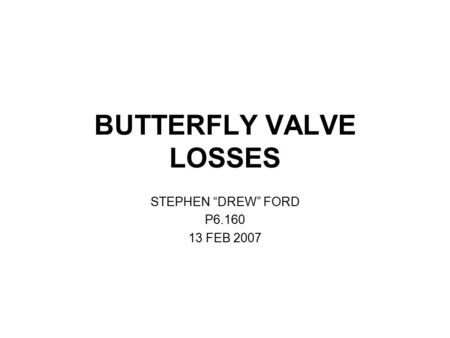 BUTTERFLY VALVE LOSSES STEPHEN “DREW” FORD P6.160 13 FEB 2007.
