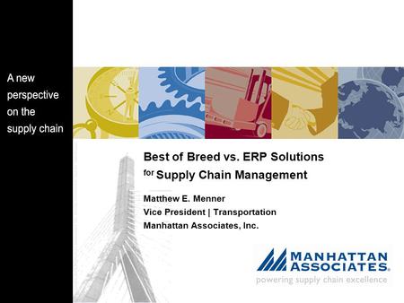 Best of Breed vs. ERP Solutions for Supply Chain Management Matthew E. Menner Vice President | Transportation Manhattan Associates, Inc.