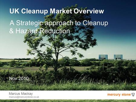 UK Cleanup Market Overview A Strategic approach to Cleanup & Hazard Reduction Nov 2010 Marcus Mackay mercury stone.