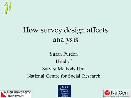 How survey design affects analysis Susan Purdon Head of Survey Methods Unit National Centre for Social Research.