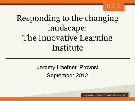 Responding to the changing landscape: The Innovative Learning Institute Jeremy Haefner, Provost September 2012.