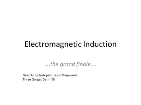 Electromagnetic Induction ….the grand finale…. Need to include pictures of Itaipu and Three Gorges Dam!!!!!