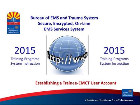 Health and Wellness for all Arizonans Bureau of EMS and Trauma System Secure, Encrypted, On-Line EMS Services System 2015 Training Programs System Instruction.