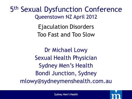 5 th Sexual Dysfunction Conference Queenstown NZ April 2012 Ejaculation Disorders Too Fast and Too Slow Dr Michael Lowy Sexual Health Physician Sydney.