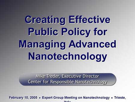 Creating Effective Public Policy for Managing Advanced Nanotechnology Mike Treder, Executive Director Center for Responsible Nanotechnology Mike Treder,