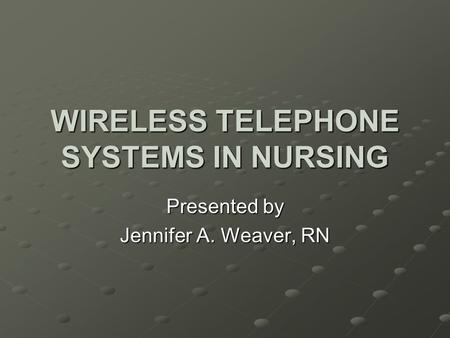 WIRELESS TELEPHONE SYSTEMS IN NURSING Presented by Jennifer A. Weaver, RN.