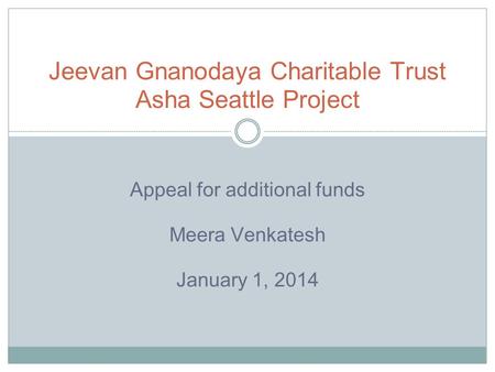 Appeal for additional funds Meera Venkatesh January 1, 2014 Jeevan Gnanodaya Charitable Trust Asha Seattle Project.