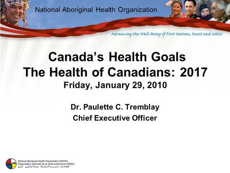 National Aboriginal Health Organization Canada’s Health Goals The Health of Canadians: 2017 Friday, January 29, 2010 Dr. Paulette C. Tremblay Chief Executive.