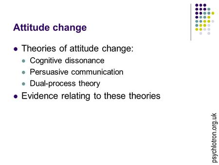 Attitude change Theories of attitude change: Cognitive dissonance Persuasive communication Dual-process theory Evidence relating to these theories psychlotron.org.uk.