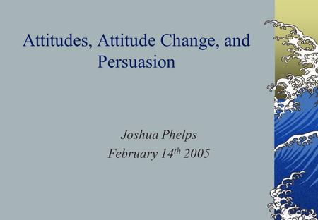 Attitudes, Attitude Change, and Persuasion Joshua Phelps February 14 th 2005.