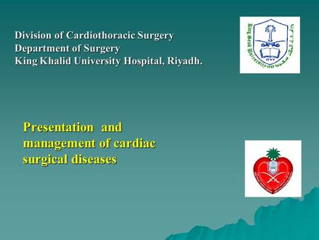 Presentation and management of cardiac surgical diseases Division of Cardiothoracic Surgery Department of Surgery King Khalid University Hospital, Riyadh.