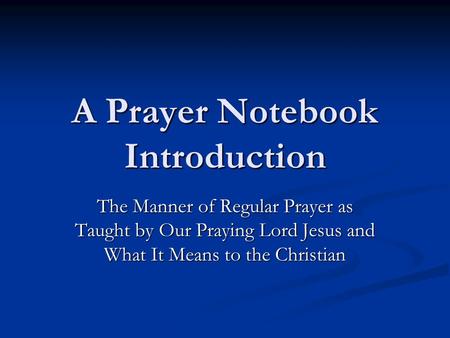 A Prayer Notebook Introduction The Manner of Regular Prayer as Taught by Our Praying Lord Jesus and What It Means to the Christian.