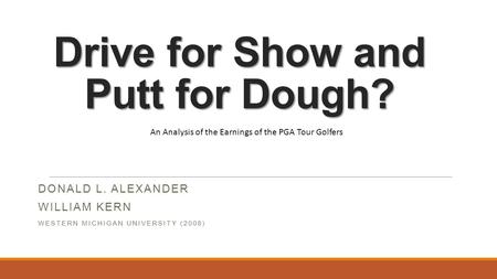 Drive for Show and Putt for Dough? DONALD L. ALEXANDER WILLIAM KERN WESTERN MICHIGAN UNIVERSITY (2008) An Analysis of the Earnings of the PGA Tour Golfers.