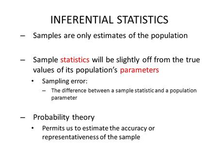 INFERENTIAL STATISTICS – Samples are only estimates of the population – Sample statistics will be slightly off from the true values of its population’s.