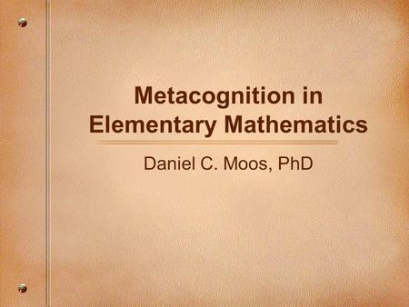 Metacognition in Elementary Mathematics Daniel C. Moos, PhD.