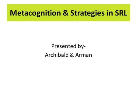Presented by- Archibald & Arman Metacognition & Strategies in SRL.