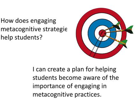 How does engaging metacognitive strategies help students? I can create a plan for helping students become aware of the importance of engaging in metacognitive.